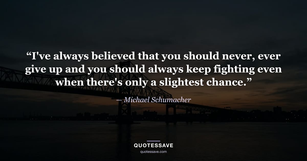 “I've always believed that you should never, ever give up and you should always keep fighting even when there's only a slightest chance.” — Michael Schumacher