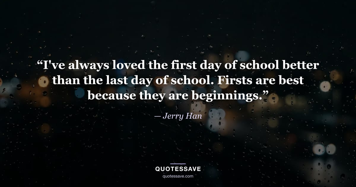 “I've always loved the first day of school better than the last day of school. Firsts are best because they are beginnings.” — Jerry Han