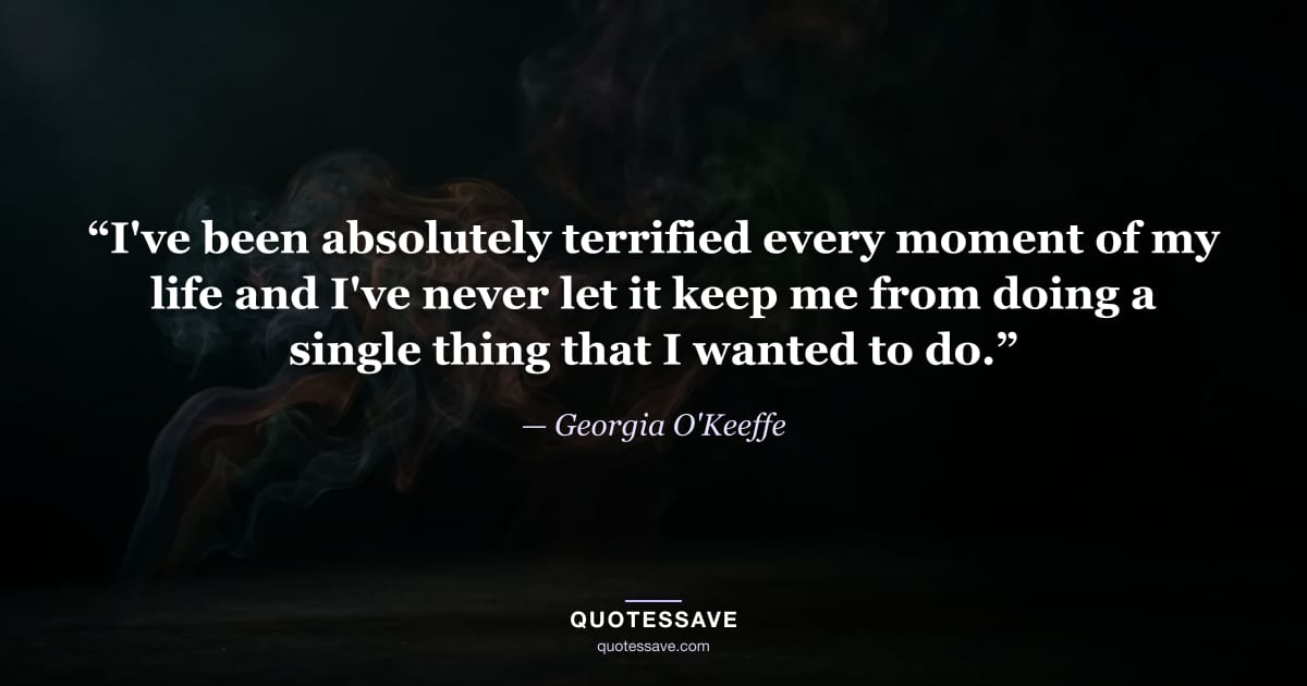 “I've been absolutely terrified every moment of my life and I've never let it keep me from doing a single thing that I wanted to do.” — Georgia O'Keeffe