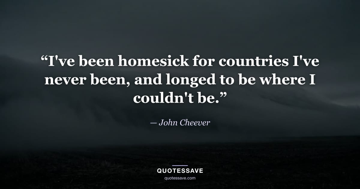 “I've been homesick for countries I've never been, and longed to be where I couldn't be.” — John Cheever