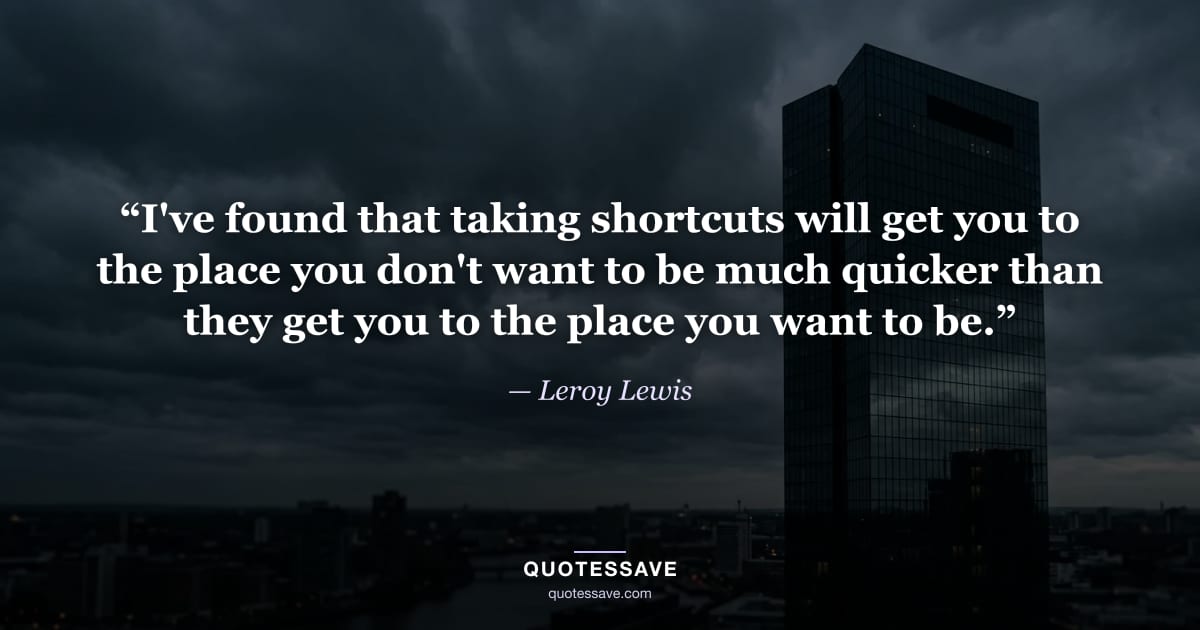 “I've found that taking shortcuts will get you to the place you don't want to be much quicker than they get you to the place you want to be.” — Leroy Lewis