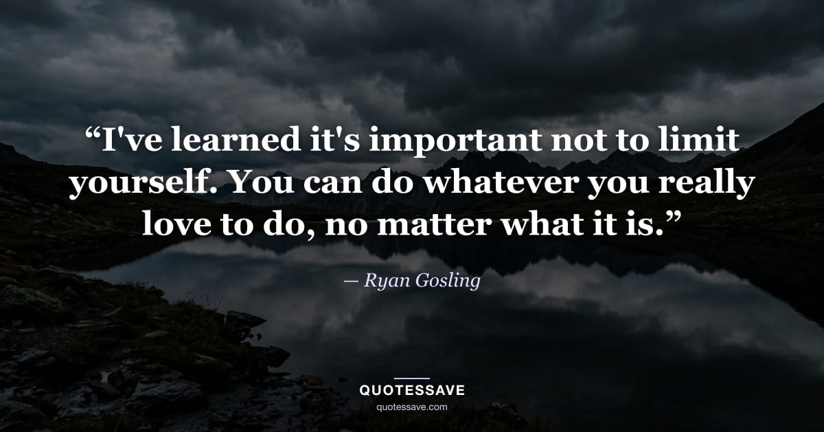 “I've learned it's important not to limit yourself. You can do whatever you really love to do, no matter what it is.” — Ryan Gosling