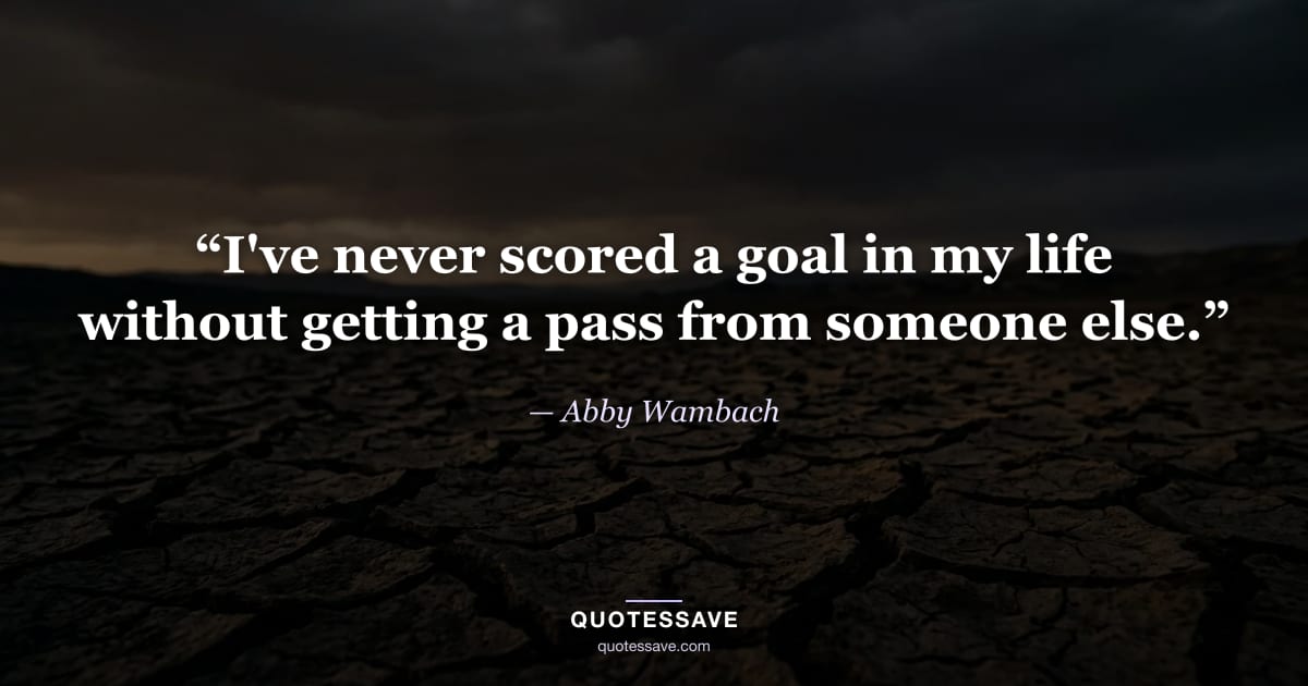 “I've never scored a goal in my life without getting a pass from someone else.” — Abby Wambach
