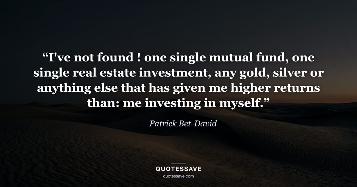“I've not found ! one single mutual fund, one single real estate investment, any gold, silver or anything else that has given me higher returns than: me investing in myself.” — Patrick Bet-David