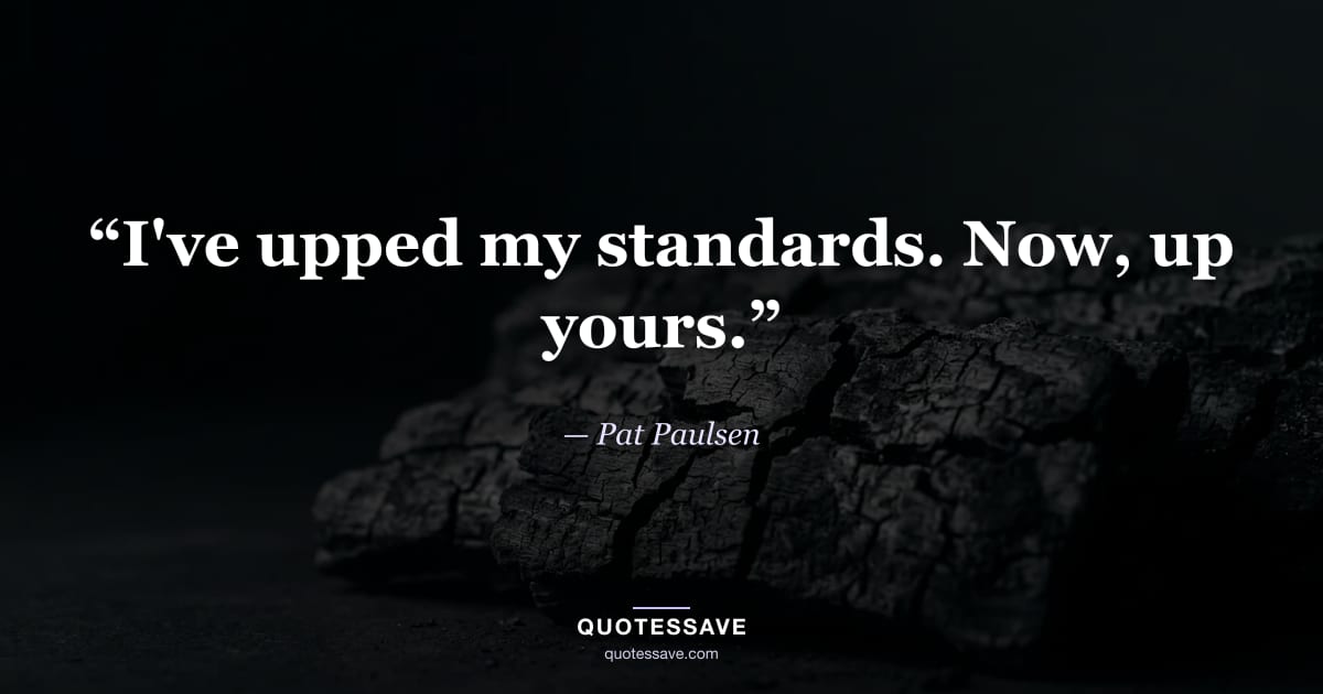 “I've upped my standards. Now, up yours.” — Pat Paulsen
