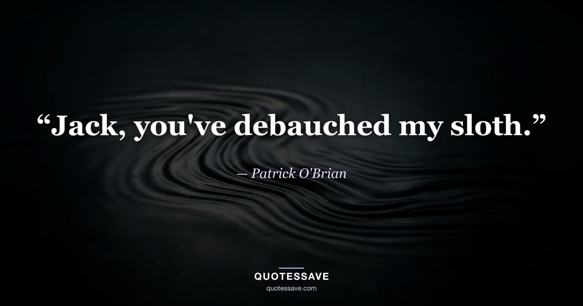 “Jack, you've debauched my sloth.” — Patrick O'Brian