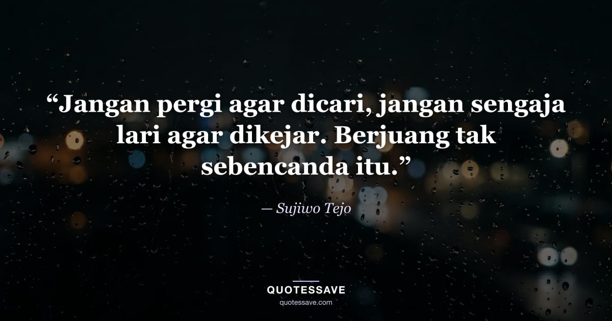 “Jangan pergi agar dicari, jangan sengaja lari agar dikejar. Berjuang tak sebencanda itu.” — Sujiwo Tejo