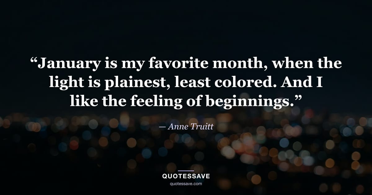 “January is my favorite month, when the light is plainest, least colored. And I like the feeling of beginnings.” — Anne Truitt