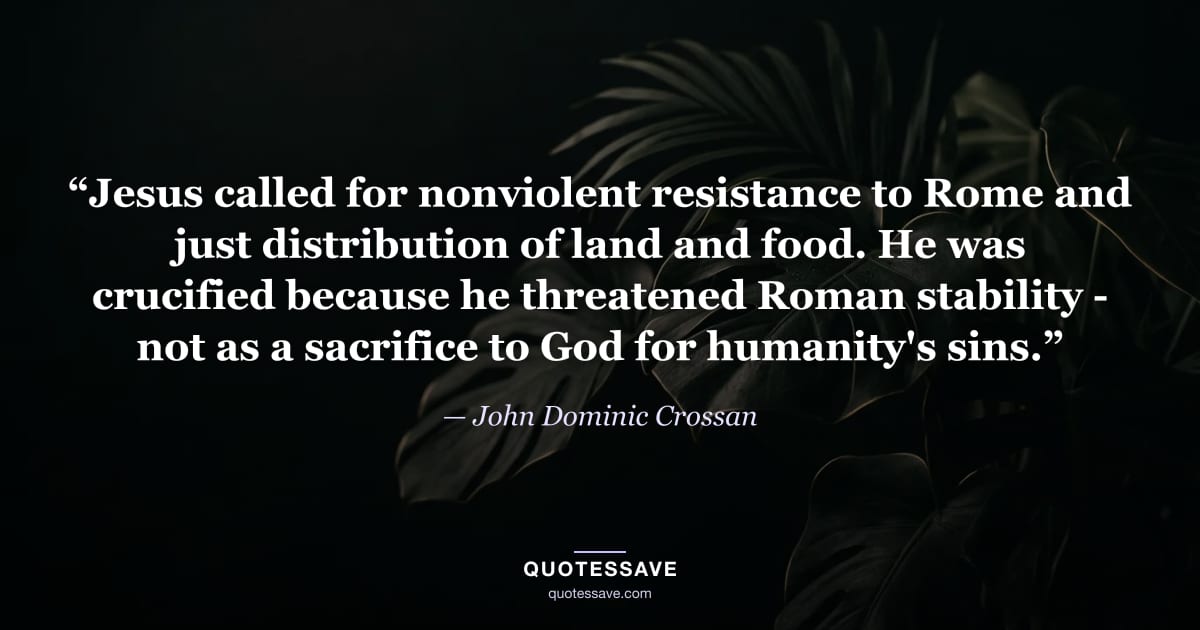 “Jesus called for nonviolent resistance to Rome and just distribution of land and food. He was crucified because he threatened Roman stability - not as a sacrifice to God for humanity's sins.” — John Dominic Crossan