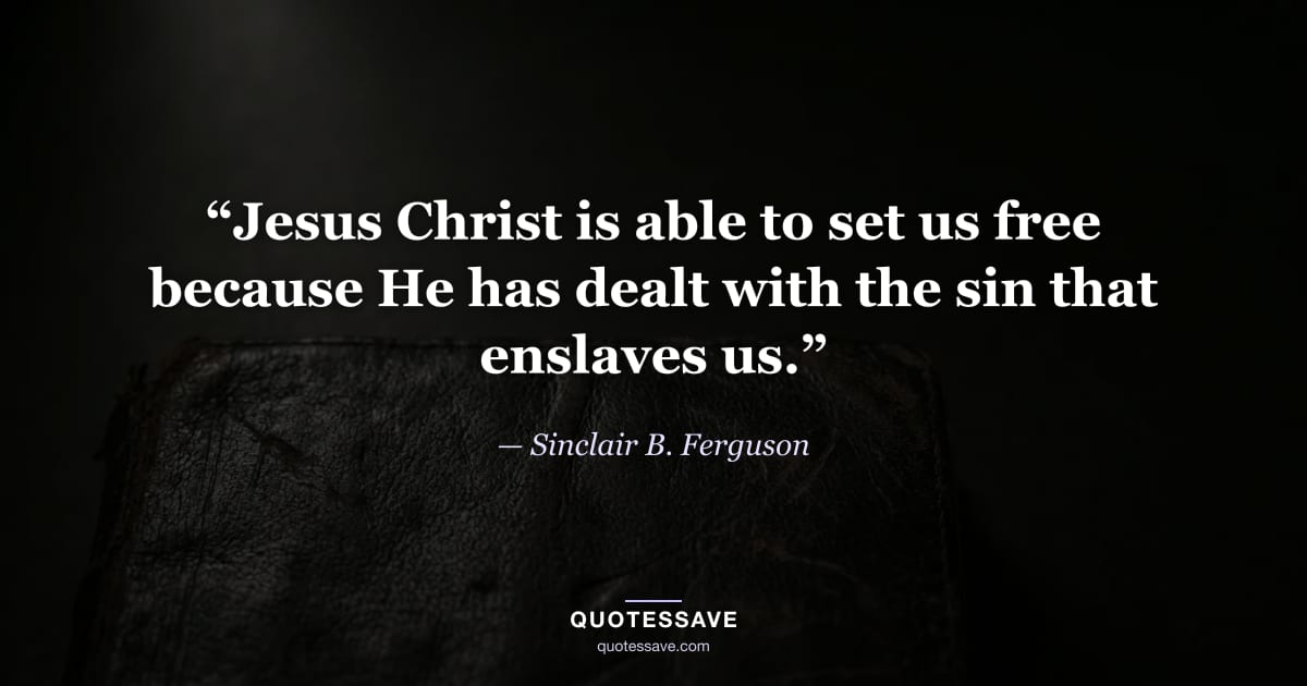 “Jesus Christ is able to set us free because He has dealt with the sin that enslaves us.” — Sinclair B. Ferguson