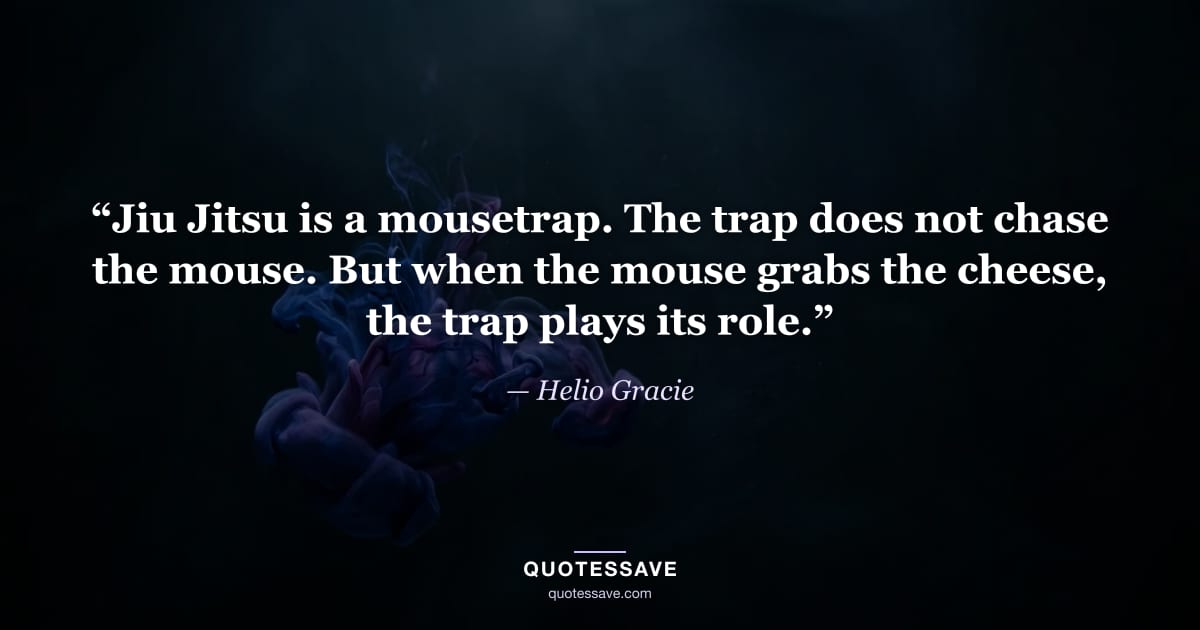 “Jiu Jitsu is a mousetrap. The trap does not chase the mouse. But when the mouse grabs the cheese, the trap plays its role.” — Helio Gracie