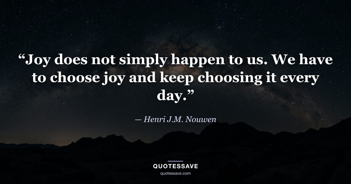 “Joy does not simply happen to us. We have to choose joy and keep choosing it every day.” — Henri J.M. Nouwen