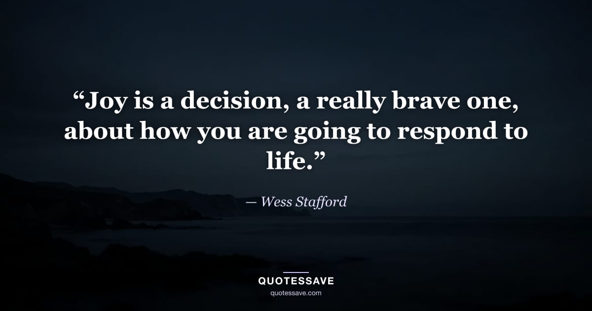 “Joy is a decision, a really brave one, about how you are going to respond to life.” — Wess Stafford