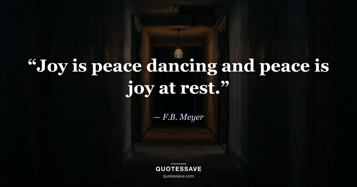 “Joy is peace dancing and peace is joy at rest.” — F.B. Meyer