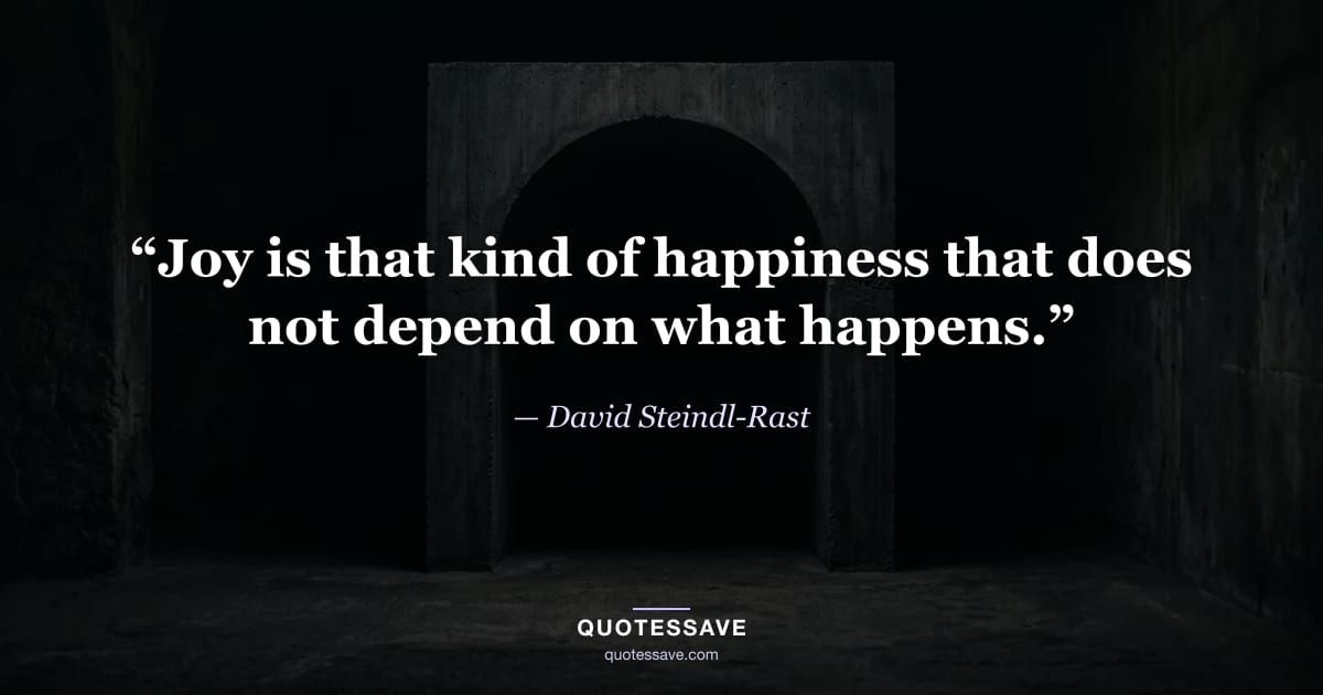 “Joy is that kind of happiness that does not depend on what happens.” — David Steindl-Rast
