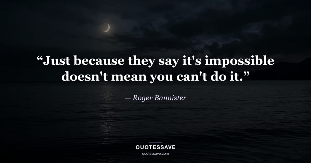 “Just because they say it's impossible doesn't mean you can't do it.” — Roger Bannister