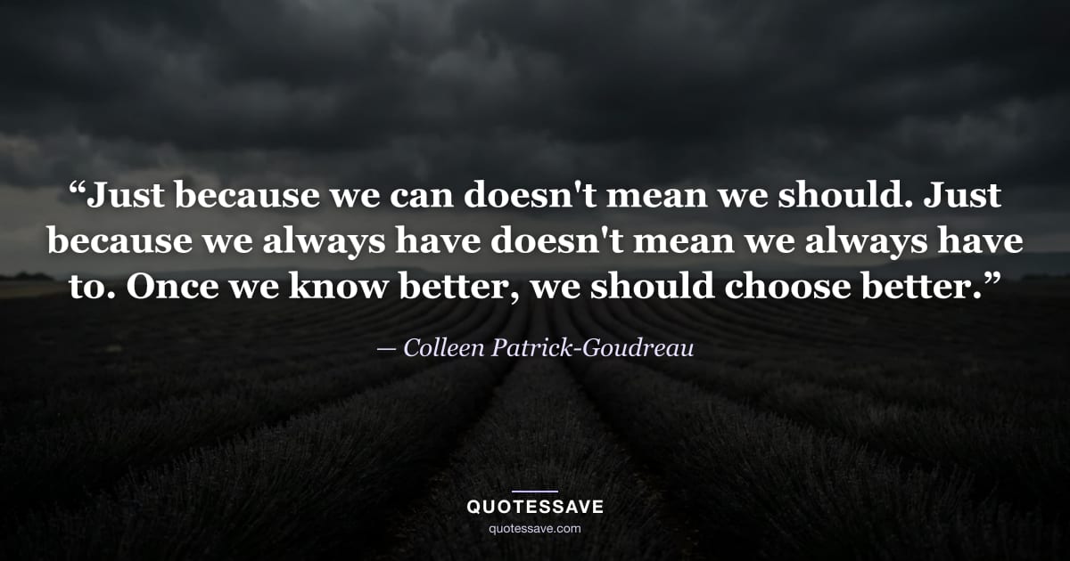 “Just because we can doesn't mean we should. Just because we always have doesn't mean we always have to. Once we know better, we should choose better.” — Colleen Patrick-Goudreau