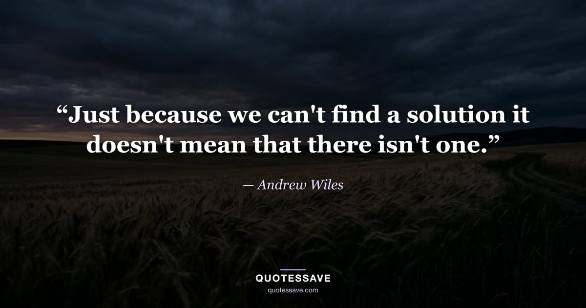 “Just because we can't find a solution it doesn't mean that there isn't one.” — Andrew Wiles