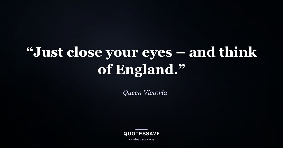 “Just close your eyes – and think of England.” — Queen Victoria