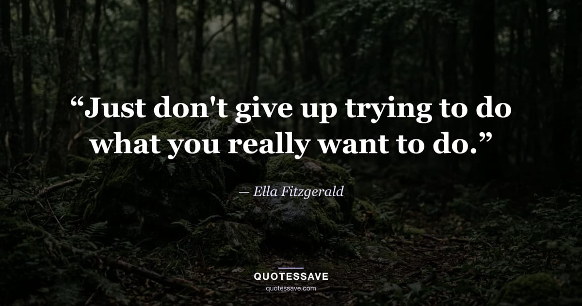 “Just don't give up trying to do what you really want to do.” — Ella Fitzgerald