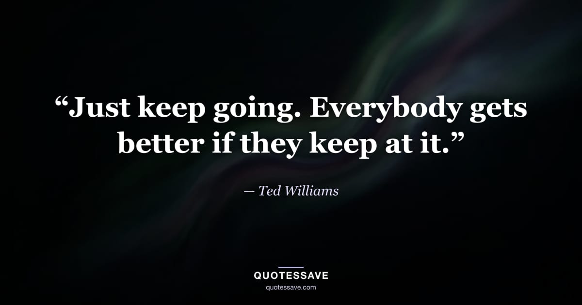 “Just keep going. Everybody gets better if they keep at it.” — Ted Williams