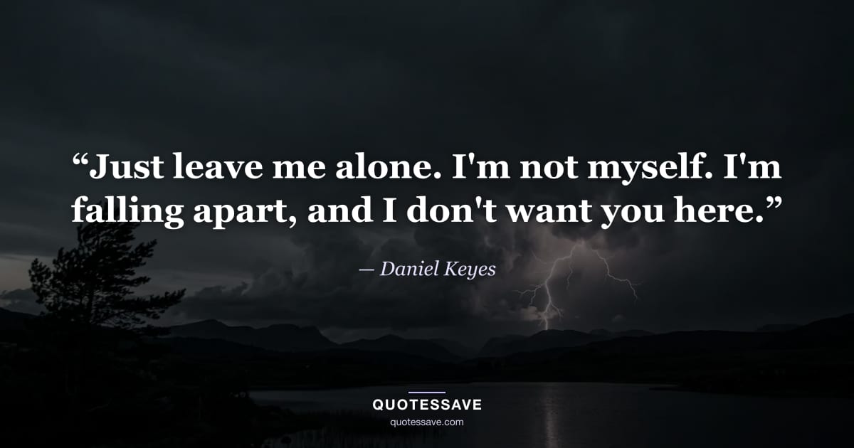 “Just leave me alone. I'm not myself. I'm falling apart, and I don't want you here.” — Daniel Keyes