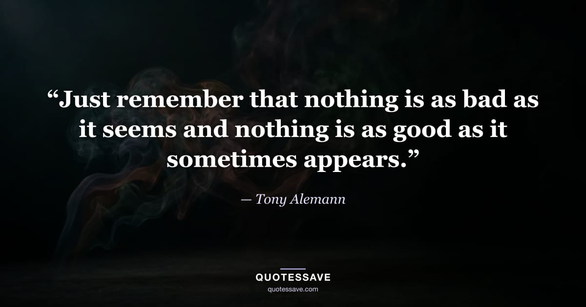“Just remember that nothing is as bad as it seems and nothing is as good as it sometimes appears.” — Tony Alemann