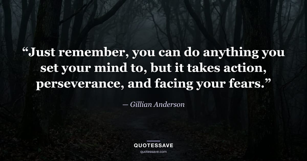 “Just remember, you can do anything you set your mind to, but it takes action, perseverance, and facing your fears.” — Gillian Anderson