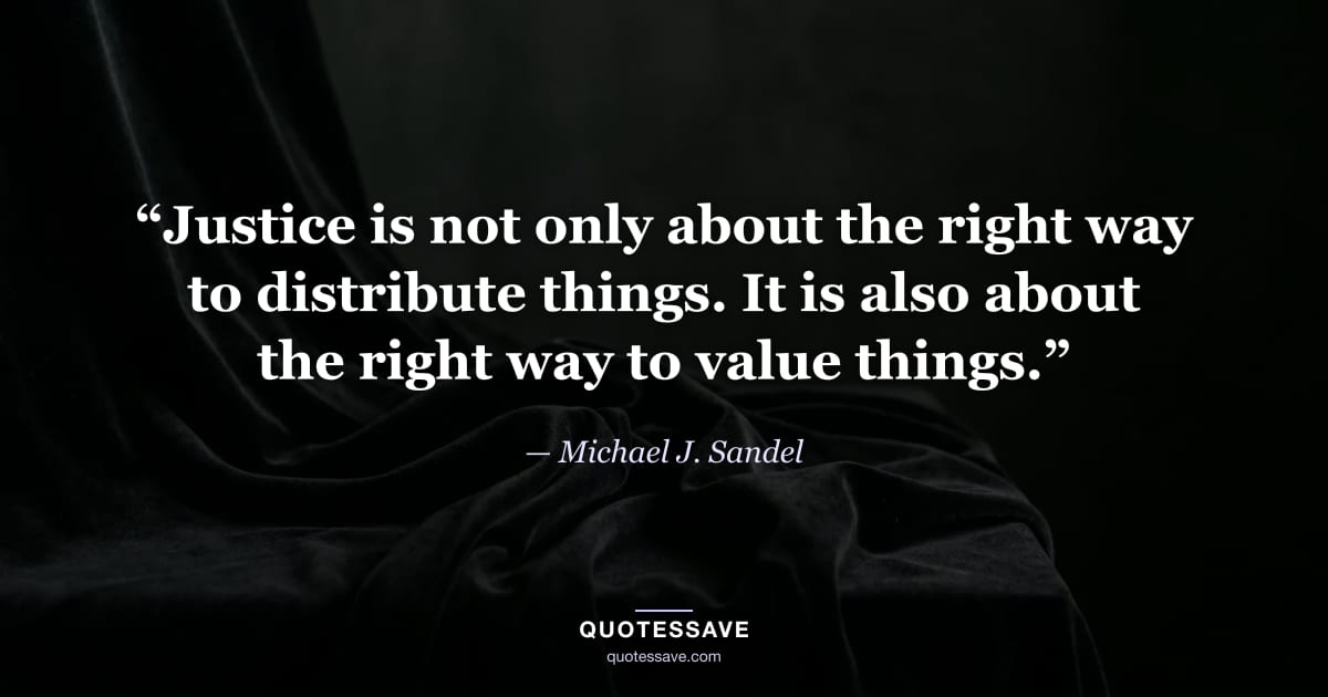 “Justice is not only about the right way to distribute things. It is also about the right way to value things.” — Michael J. Sandel