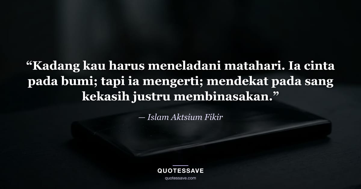 “Kadang kau harus meneladani matahari. Ia cinta pada bumi; tapi ia mengerti; mendekat pada sang kekasih justru membinasakan.” — Islam Aktsium Fikir