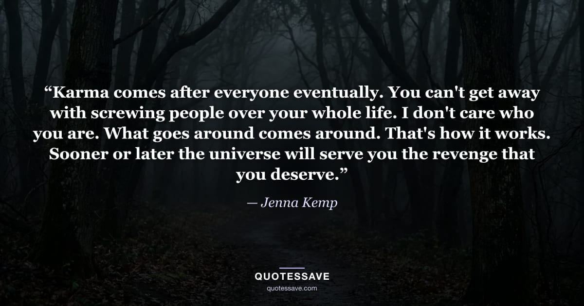 “Karma comes after everyone eventually. You can't get away with screwing people over your whole life. I don't care who you are. What goes around comes around. That's how it works. Sooner or later the universe will serve you the revenge that you deserve.” — Jenna Kemp