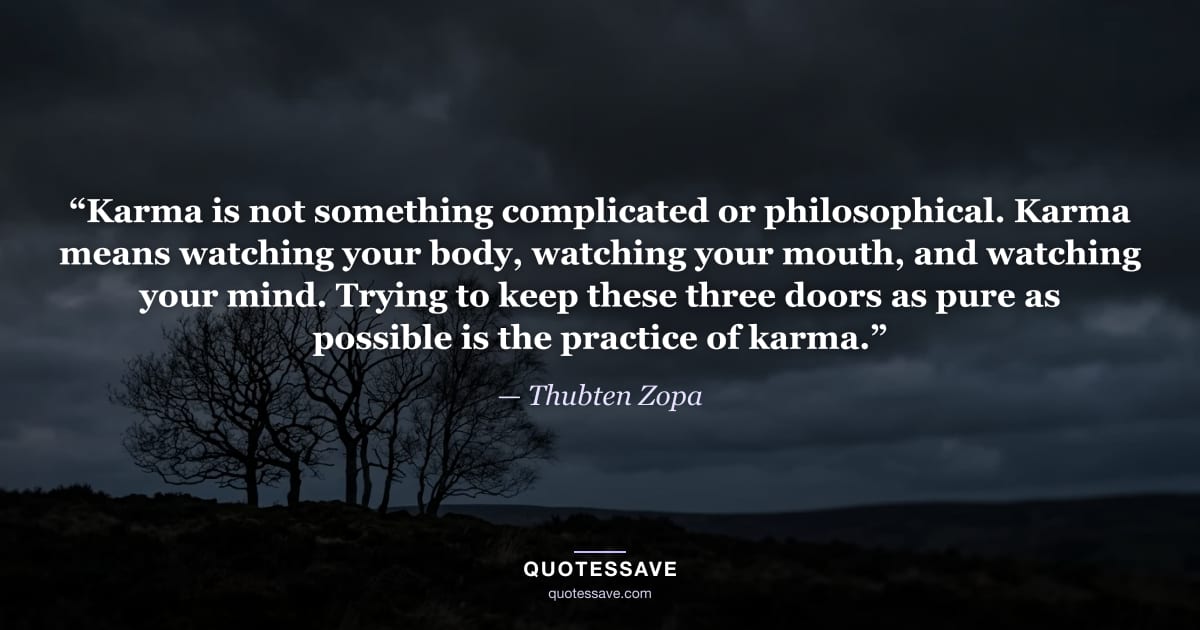 “Karma is not something complicated or philosophical. Karma means watching your body, watching your mouth, and watching your mind. Trying to keep these three doors as pure as possible is the practice of karma.” — Thubten Zopa