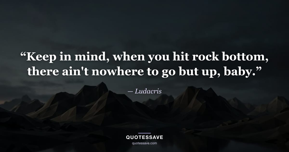 “Keep in mind, when you hit rock bottom, there ain't nowhere to go but up, baby.” — Ludacris