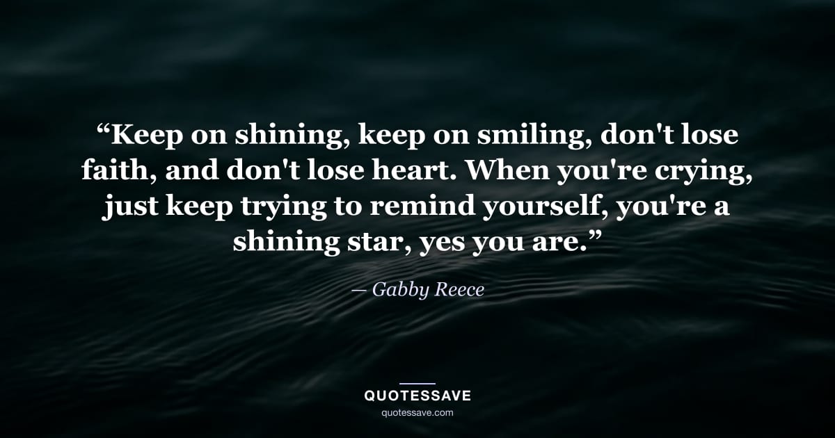 “Keep on shining, keep on smiling, don't lose faith, and don't lose heart. When you're crying, just keep trying to remind yourself, you're a shining star, yes you are.” — Gabby Reece