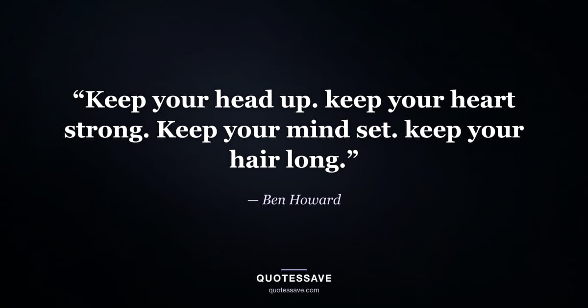 “Keep your head up. keep your heart strong. Keep your mind set. keep your hair long.” — Ben Howard