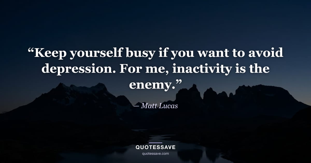 “Keep yourself busy if you want to avoid depression. For me, inactivity is the enemy.” — Matt Lucas