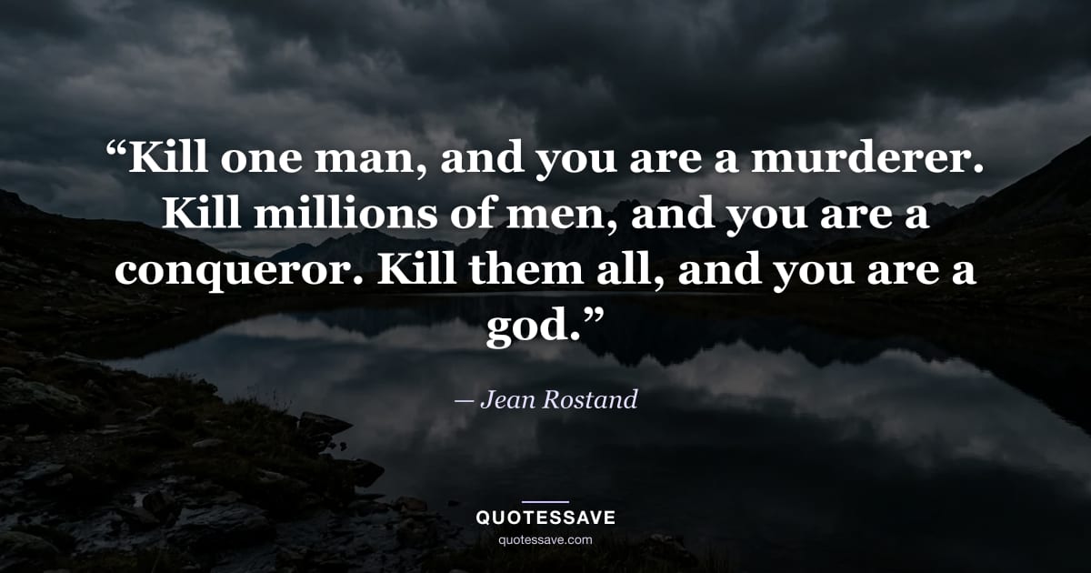 “Kill one man, and you are a murderer. Kill millions of men, and you are a conqueror. Kill them all, and you are a god.” — Jean Rostand
