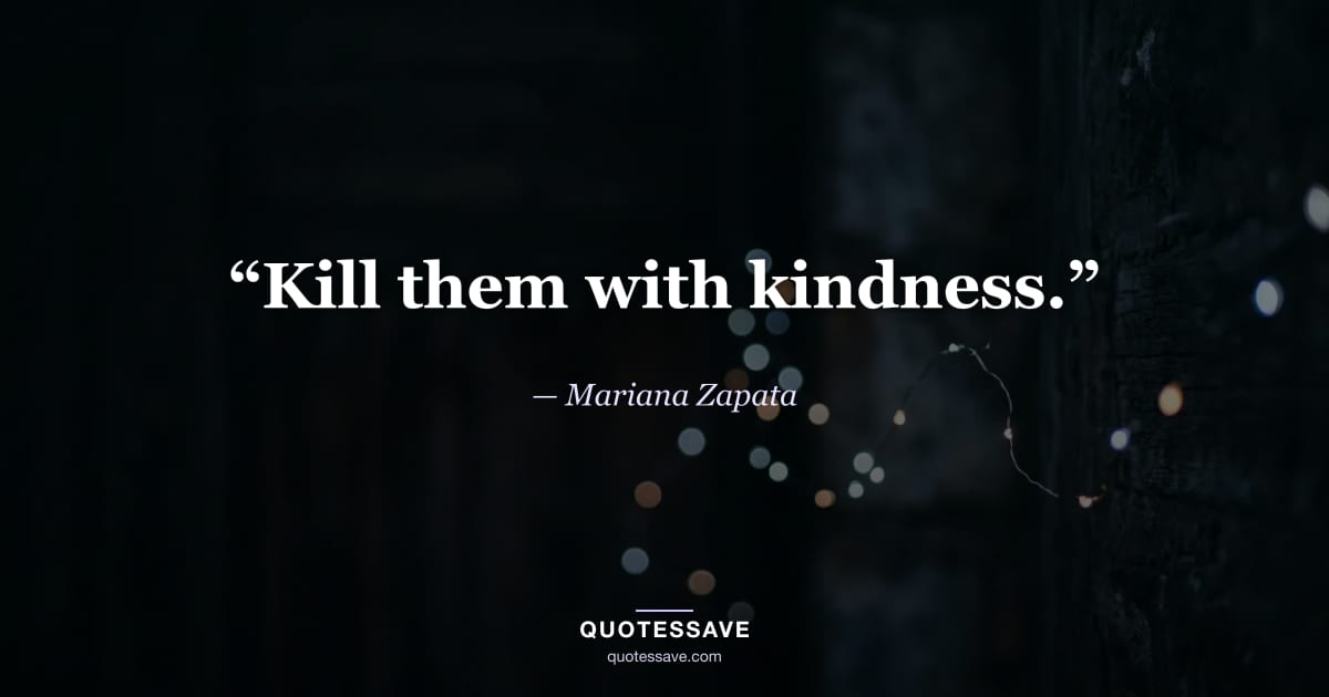 “Kill them with kindness.” — Mariana Zapata