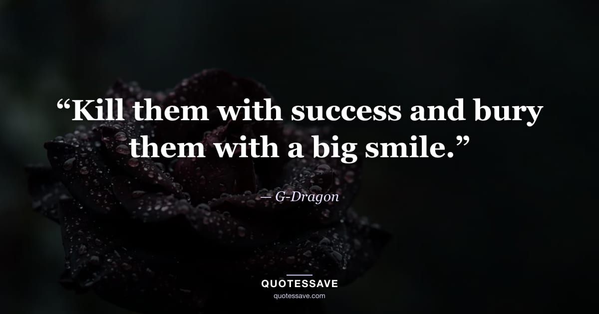 “Kill them with success and bury them with a big smile.” — G-Dragon