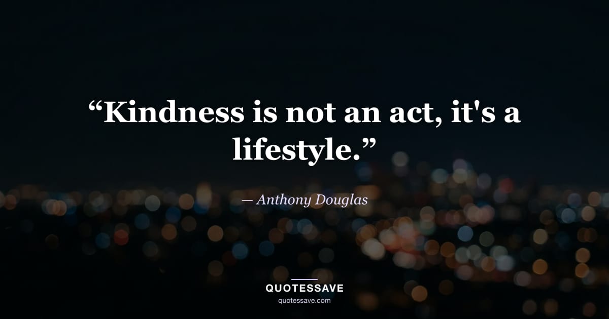 “Kindness is not an act, it's a lifestyle.” — Anthony Douglas