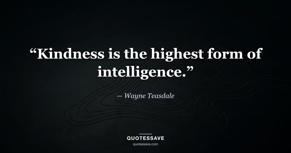 “Kindness is the highest form of intelligence.” — Wayne Teasdale