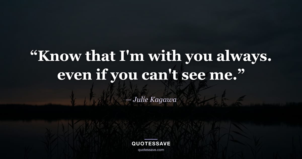 “Know that I'm with you always. even if you can't see me.” — Julie Kagawa