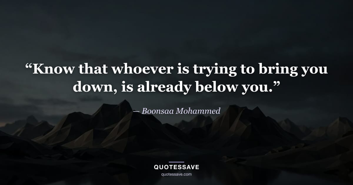 “Know that whoever is trying to bring you down, is already below you.” — Boonsaa Mohammed