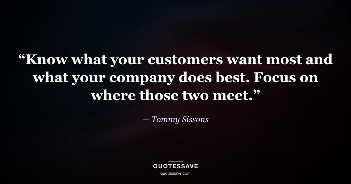 “Know what your customers want most and what your company does best. Focus on where those two meet.” — Tommy Sissons