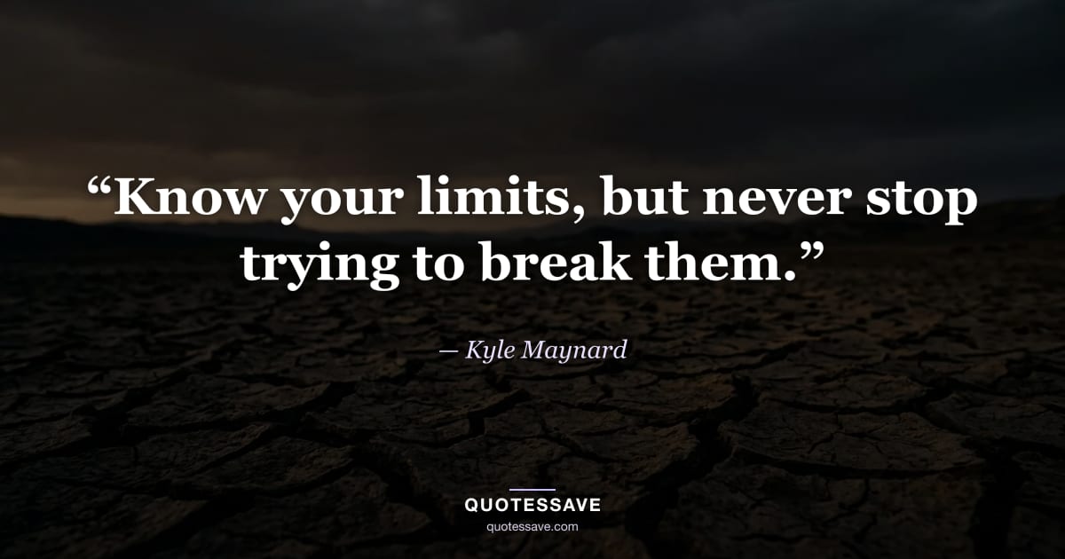 “Know your limits, but never stop trying to break them.” — Kyle Maynard