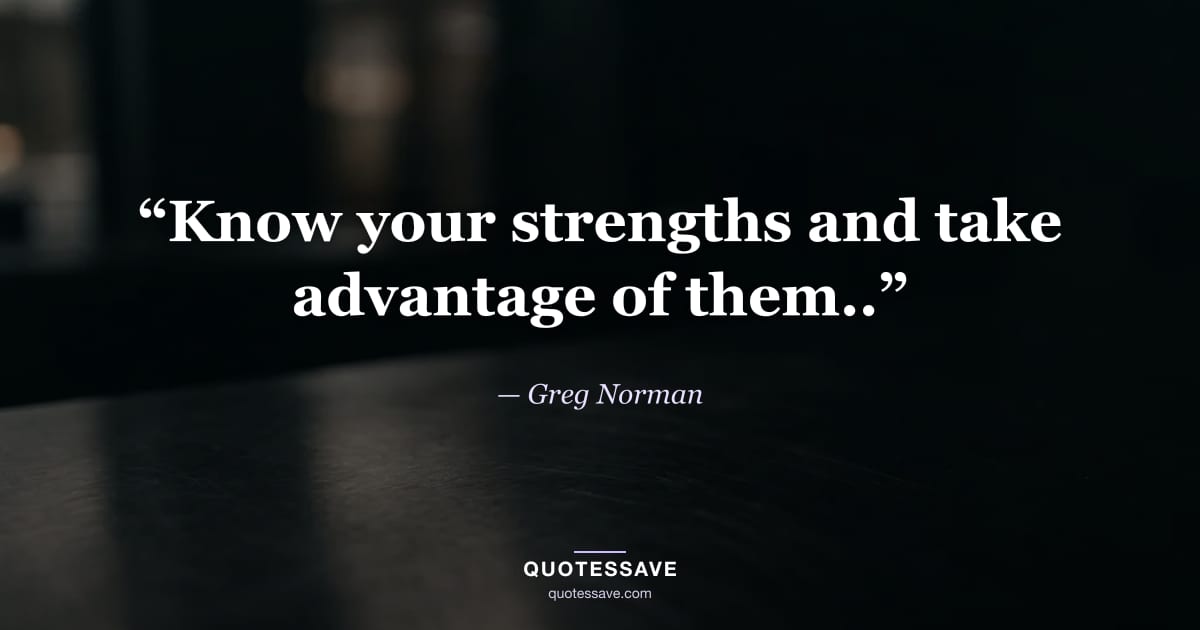 “Know your strengths and take advantage of them..” — Greg Norman