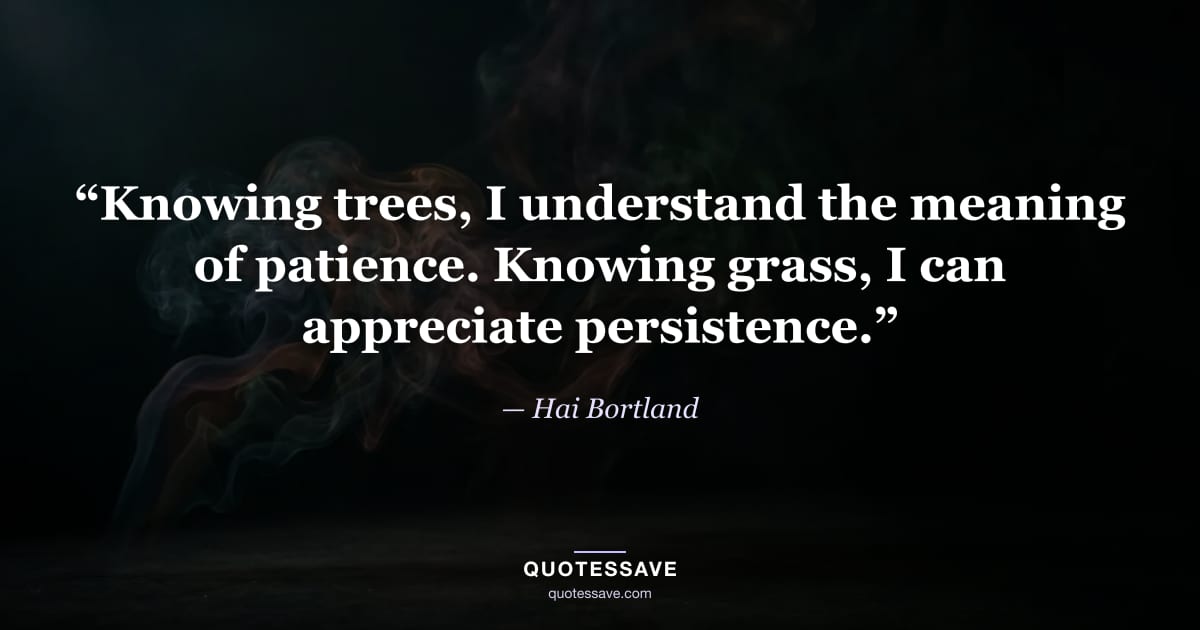 “Knowing trees, I understand the meaning of patience. Knowing grass, I can appreciate persistence.” — Hai Bortland