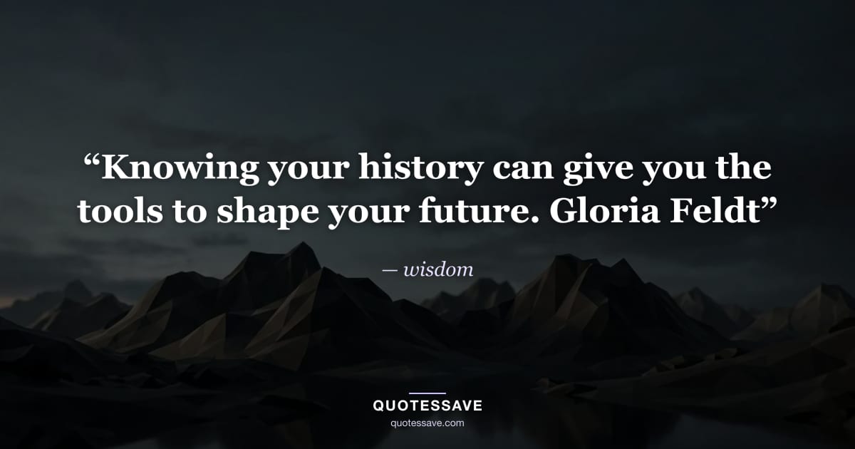“Knowing your history can give you the tools to shape your future. Gloria Feldt” — wisdom