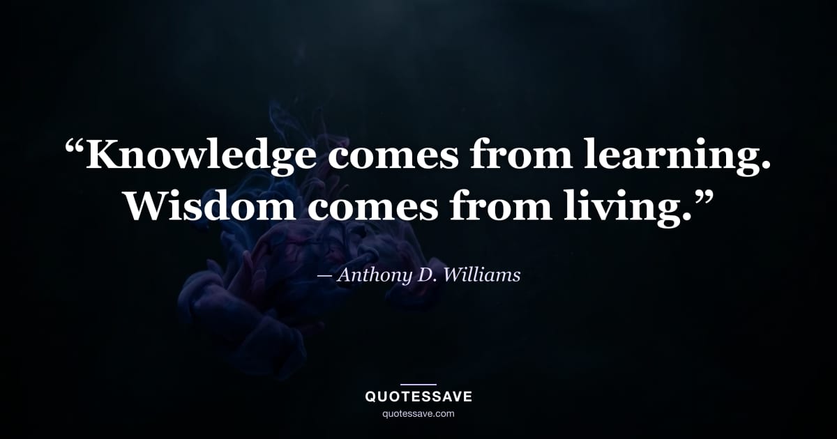 “Knowledge comes from learning. Wisdom comes from living.” — Anthony D. Williams