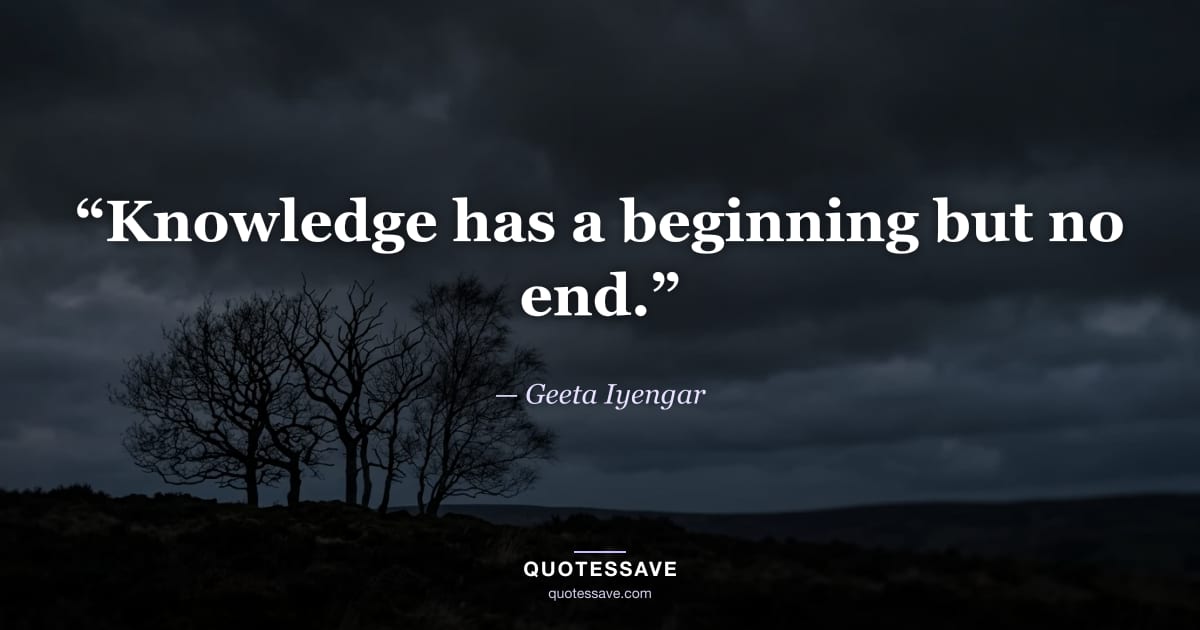 “Knowledge has a beginning but no end.” — Geeta Iyengar